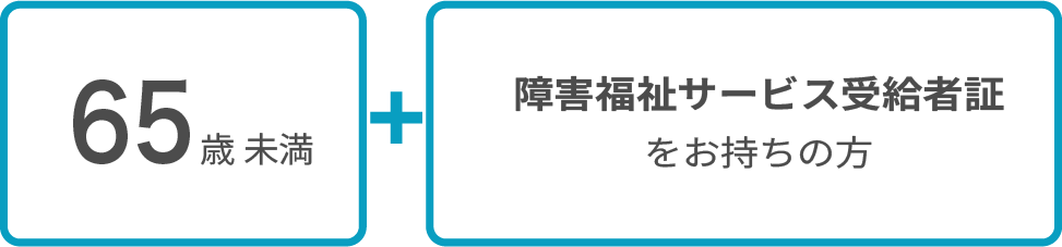 【ご利用条件】65歳未満＋障害福祉サービス受給者証をお持ちの方
